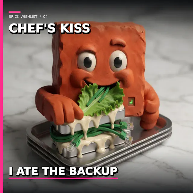 Terracotta Brick takes a bite of a sandwich stacked from silver hard-drive platters, ethernet plugs, and dripping thermal-paste aioli on white marble. Top caption: CHEF'S KISS. Bottom caption: I ATE THE BACKUP. Slug brick-wishlist-ate-the-backup-20260813.